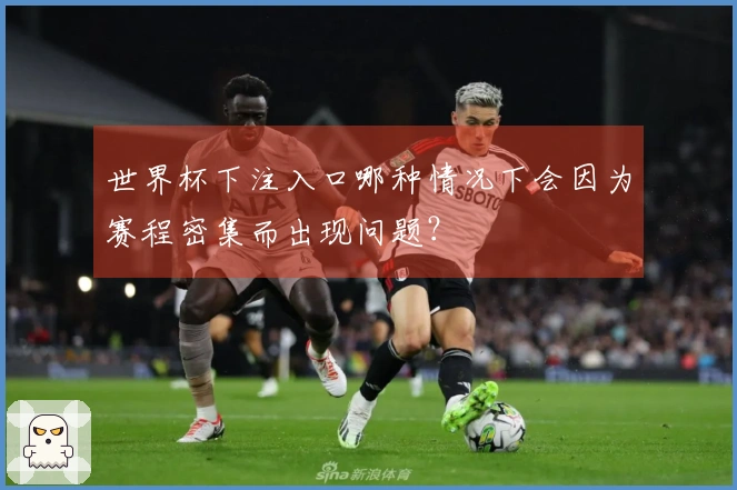 世界杯下注入口哪种情况下会因为赛程密集而出现问题？
