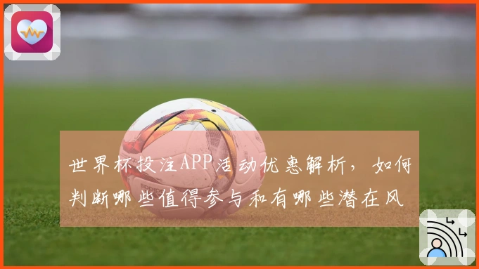 世界杯投注APP活动优惠解析,如何判断哪些值得参与和有哪些潜在风险