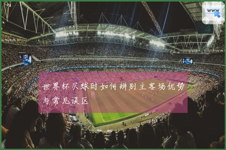 世界杯买球时如何辨别主客场优势与常见误区