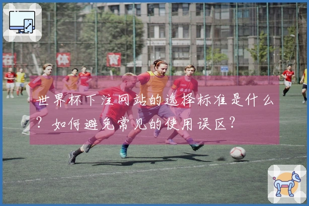 世界杯下注网站的选择标准是什么？如何避免常见的使用误区？