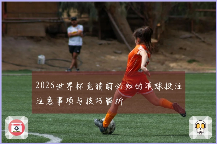 2026世界杯竞猜前必知的滚球投注注意事项与技巧解析