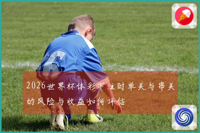 2026世界杯体彩下注时单关与串关的风险与收益如何评估