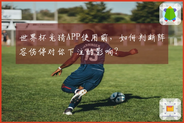 世界杯竞猜APP使用前，如何判断阵容伤停对你下注的影响？
