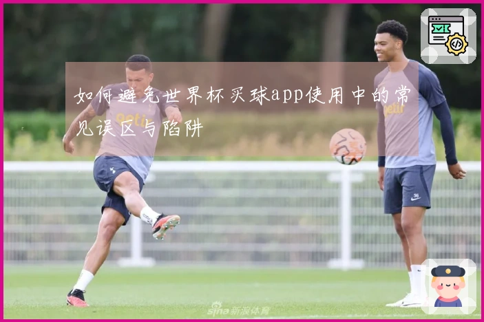 如何避免世界杯买球app使用中的常见误区与陷阱