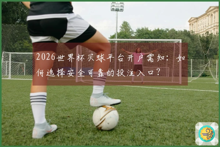 2026世界杯买球平台开户需知：如何选择安全可靠的投注入口？