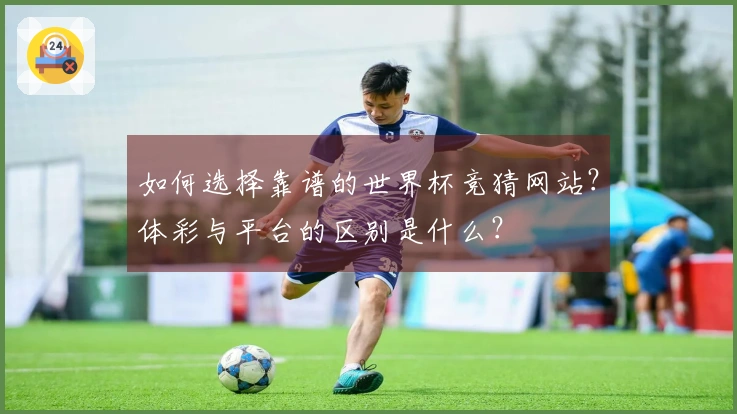 如何选择靠谱的世界杯竞猜网站？体彩与平台的区别是什么？