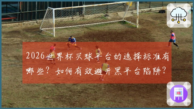 2026世界杯买球平台的选择标准有哪些？如何有效避开黑平台陷阱？