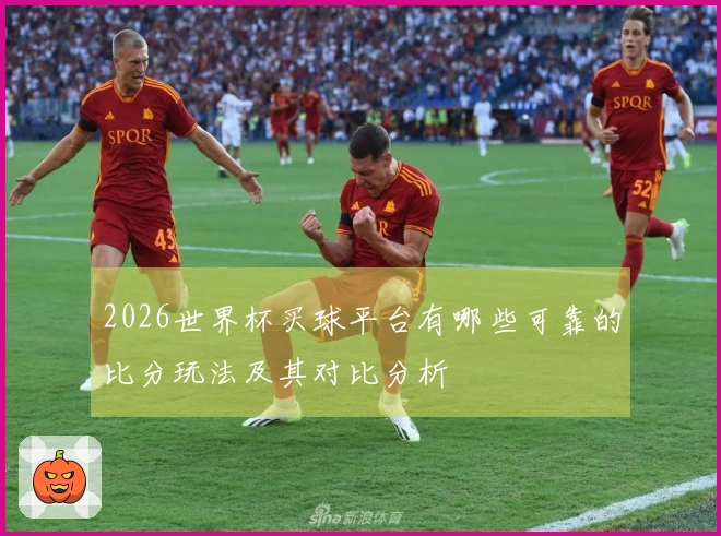 2026世界杯买球平台有哪些可靠的比分玩法及其对比分析