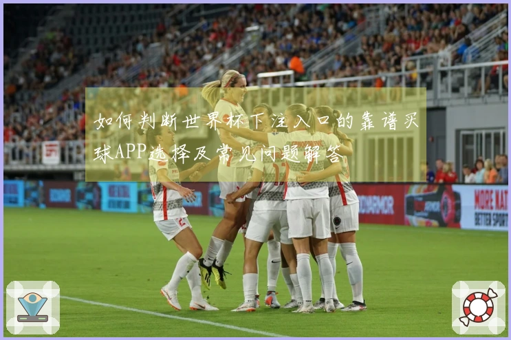 如何判断世界杯下注入口的靠谱买球APP选择及常见问题解答