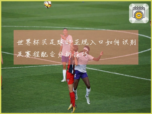 世界杯买足球时正规入口如何识别及赛程配合分析技巧